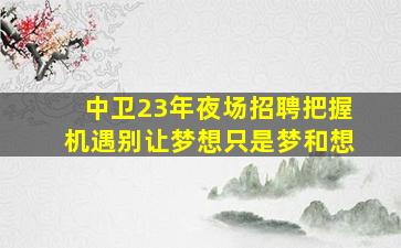 中卫23年夜场招聘把握机遇别让梦想只是梦和想